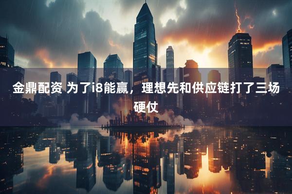 金鼎配资 为了i8能赢，理想先和供应链打了三场硬仗