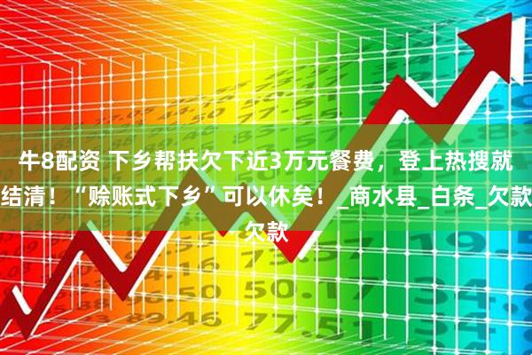 牛8配资 下乡帮扶欠下近3万元餐费，登上热搜就结清！“赊账式下乡”可以休矣！_商水县_白条_欠款