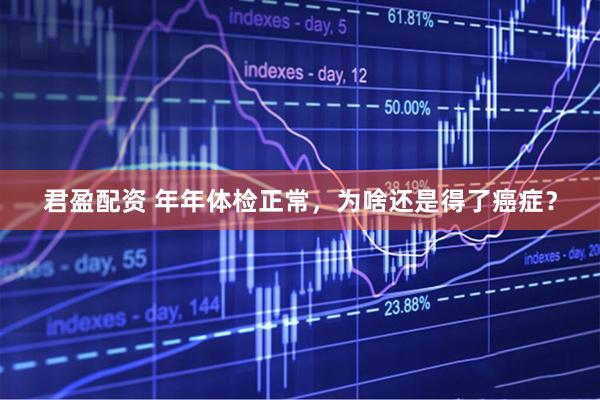 君盈配资 年年体检正常，为啥还是得了癌症？