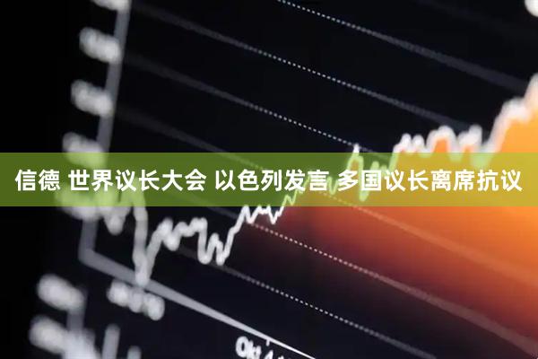 信德 世界议长大会 以色列发言 多国议长离席抗议