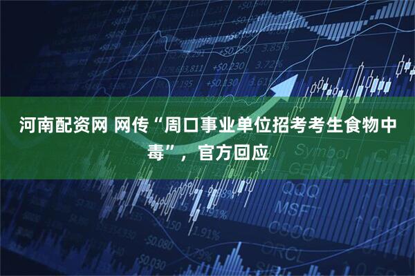 河南配资网 网传“周口事业单位招考考生食物中毒”，官方回应