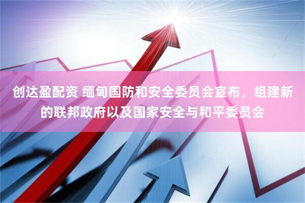 创达盈配资 缅甸国防和安全委员会宣布，组建新的联邦政府以及国家安全与和平委员会