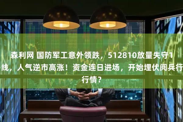 森利网 国防军工意外领跌，512810放量失守10日线，人气逆市高涨！资金连日进场，开始埋伏阅兵行情？