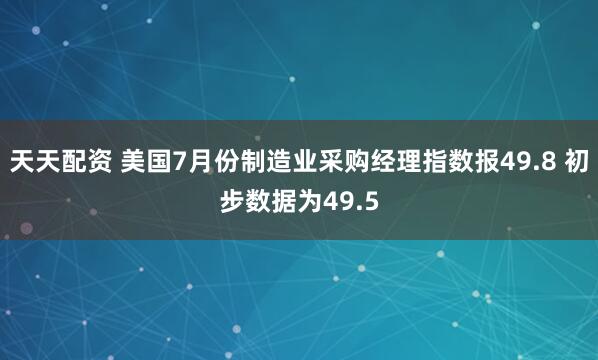 天天配资 美国7月份制造业采购经理指数报49.8 初步数据为49.5