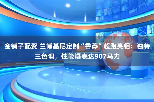 金铺子配资 兰博基尼定制“鲁莽”超跑亮相：独特三色调，性能爆表达907马力