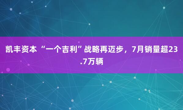 凯丰资本 “一个吉利”战略再迈步，7月销量超23.7万辆
