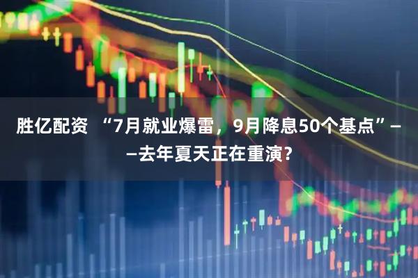 胜亿配资  “7月就业爆雷，9月降息50个基点”——去年夏天正在重演？