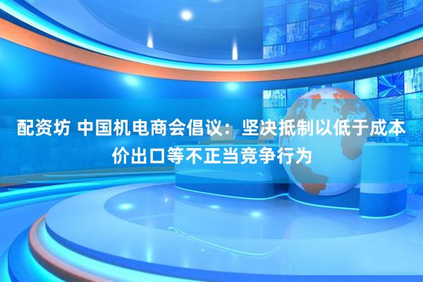 配资坊 中国机电商会倡议：坚决抵制以低于成本价出口等不正当竞争行为