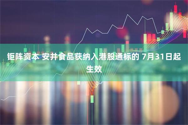 钜阵资本 安井食品获纳入港股通标的 7月31日起生效