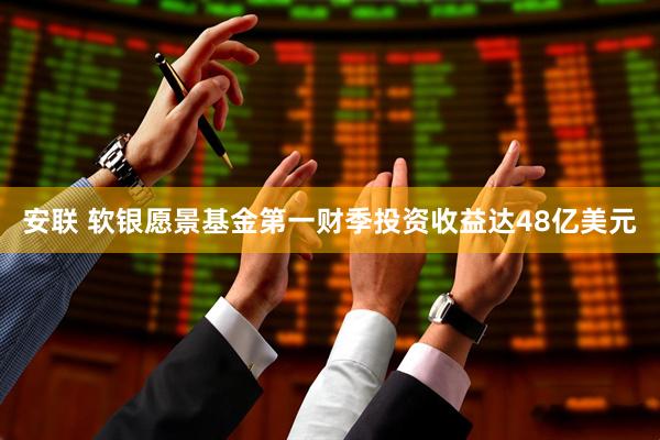 安联 软银愿景基金第一财季投资收益达48亿美元