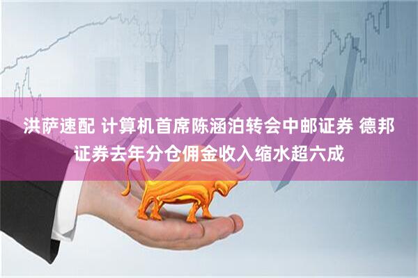 洪萨速配 计算机首席陈涵泊转会中邮证券 德邦证券去年分仓佣金收入缩水超六成