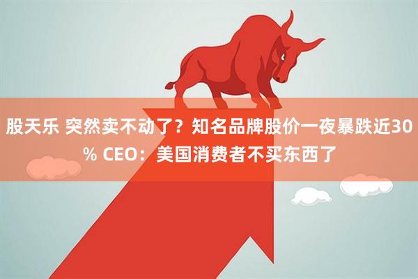 股天乐 突然卖不动了？知名品牌股价一夜暴跌近30% CEO：美国消费者不买东西了