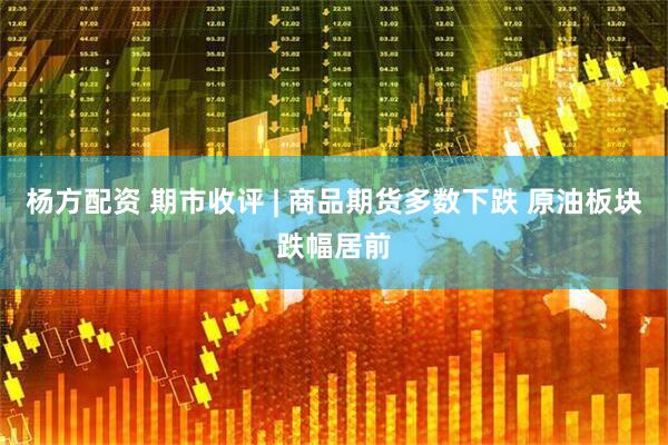 杨方配资 期市收评 | 商品期货多数下跌 原油板块跌幅居前