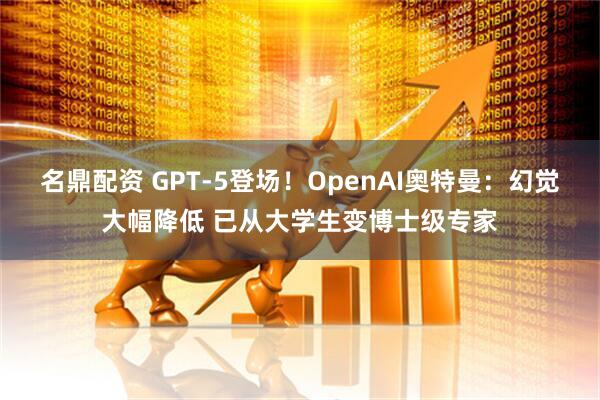 名鼎配资 GPT-5登场！OpenAI奥特曼：幻觉大幅降低 已从大学生变博士级专家