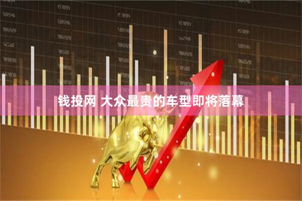 钱投网 大众最贵的车型即将落幕