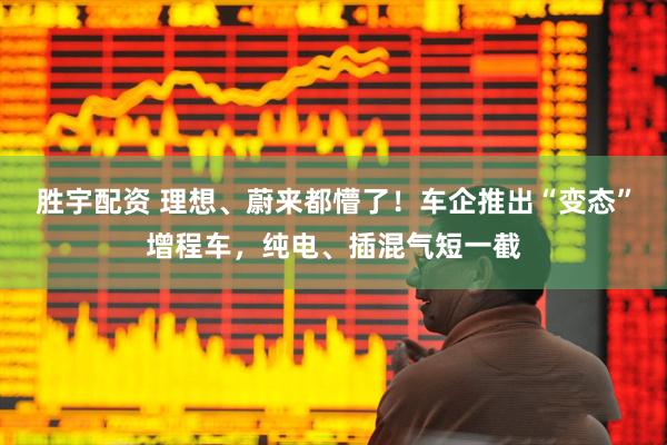 胜宇配资 理想、蔚来都懵了！车企推出“变态”增程车，纯电、插混气短一截