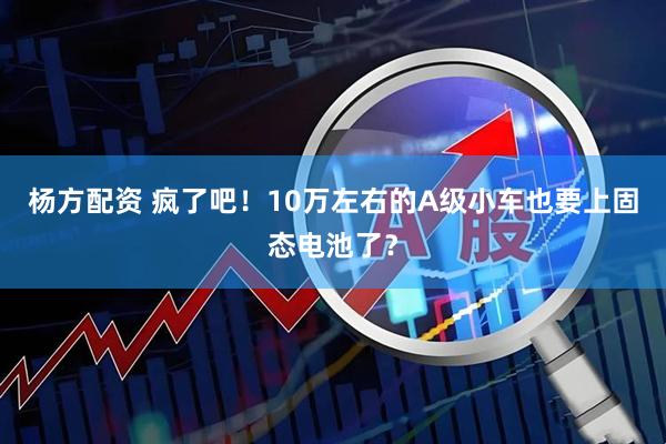 杨方配资 疯了吧！10万左右的A级小车也要上固态电池了？