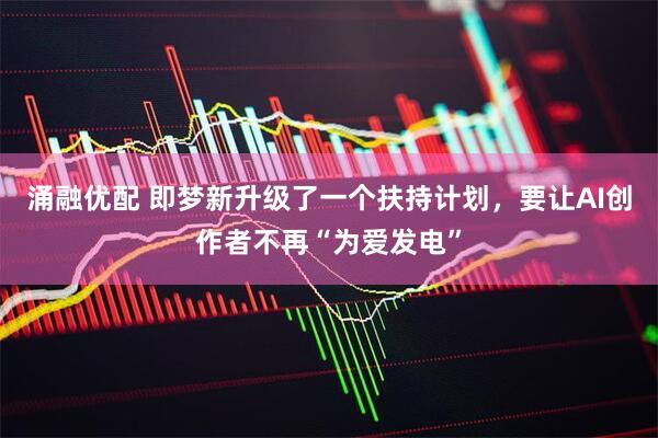 涌融优配 即梦新升级了一个扶持计划，要让AI创作者不再“为爱发电”