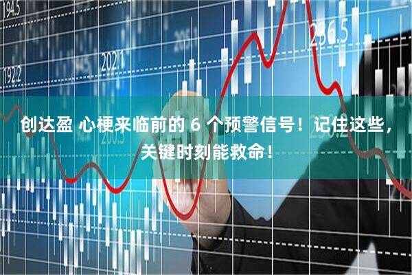 创达盈 心梗来临前的 6 个预警信号！记住这些，关键时刻能救命！