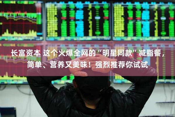 长富资本 这个火爆全网的“明星同款”减脂餐，简单、营养又美味！强烈推荐你试试