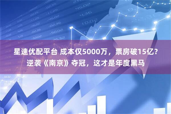星速优配平台 成本仅5000万，票房破15亿？逆袭《南京》夺冠，这才是年度黑马