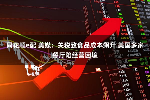 同花顺e配 美媒：关税致食品成本飙升 美国多家餐厅陷经营困境
