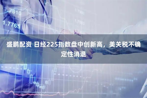 盛鹏配资 日经225指数盘中创新高，美关税不确定性消退