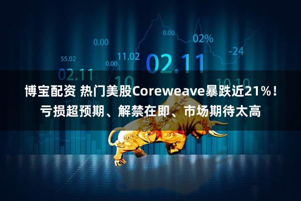 博宝配资 热门美股Coreweave暴跌近21%！亏损超预期、解禁在即、市场期待太高
