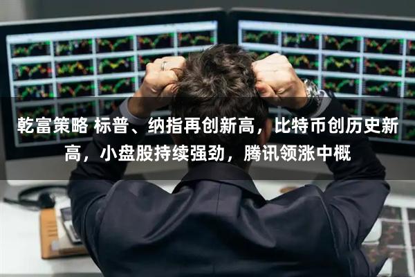 乾富策略 标普、纳指再创新高，比特币创历史新高，小盘股持续强劲，腾讯领涨中概