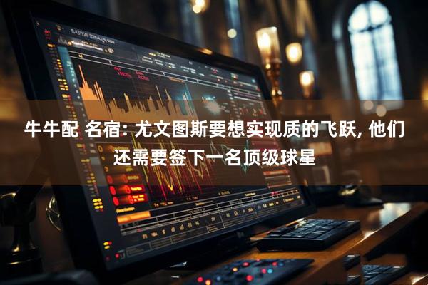 牛牛配 名宿: 尤文图斯要想实现质的飞跃, 他们还需要签下一名顶级球星