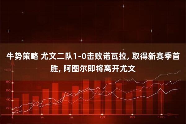 牛势策略 尤文二队1-0击败诺瓦拉, 取得新赛季首胜, 阿图尔即将离开尤文