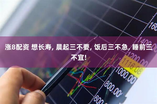 涨8配资 想长寿, 晨起三不要, 饭后三不急, 睡前三不宜!