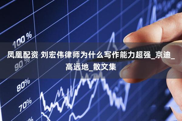 凤凰配资 刘宏伟律师为什么写作能力超强_京迪_高远地_散文集
