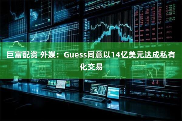 巨富配资 外媒：Guess同意以14亿美元达成私有化交易