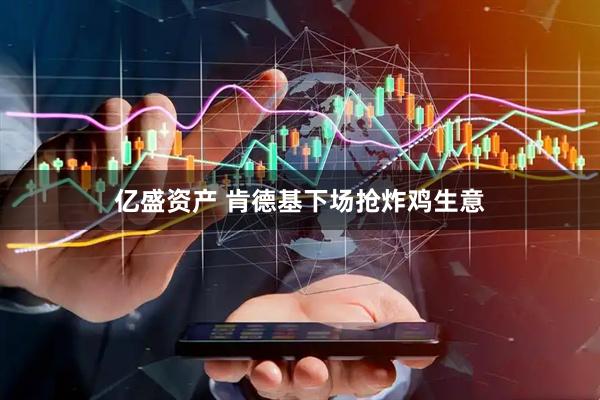 亿盛资产 肯德基下场抢炸鸡生意
