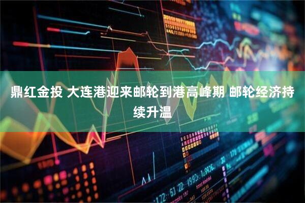 鼎红金投 大连港迎来邮轮到港高峰期 邮轮经济持续升温