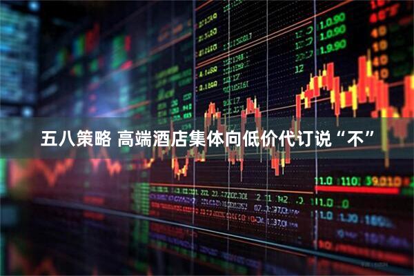 五八策略 高端酒店集体向低价代订说“不”