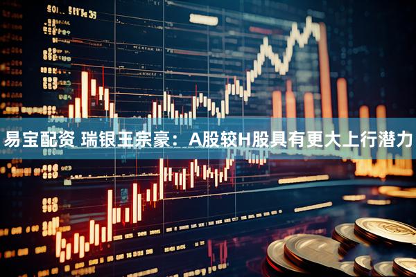 易宝配资 瑞银王宗豪：A股较H股具有更大上行潜力
