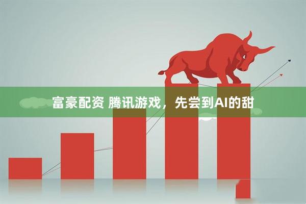 富豪配资 腾讯游戏，先尝到AI的甜