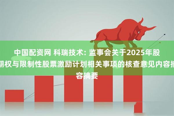 中国配资网 科瑞技术: 监事会关于2025年股票期权与限制性股票激励计划相关事项的核查意见内容摘要