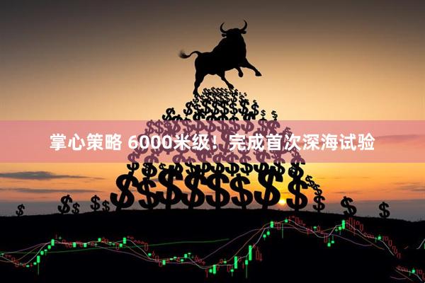 掌心策略 6000米级！完成首次深海试验