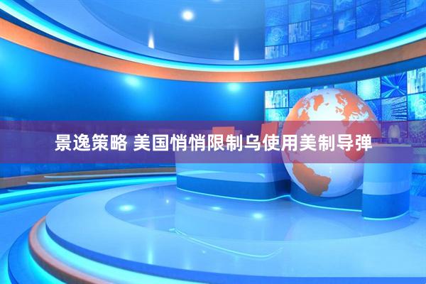 景逸策略 美国悄悄限制乌使用美制导弹