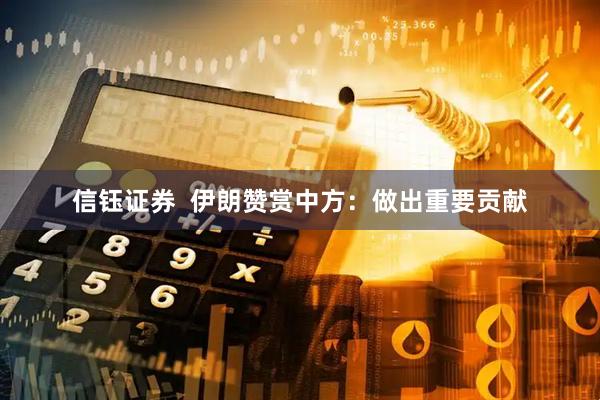 信钰证券  伊朗赞赏中方：做出重要贡献