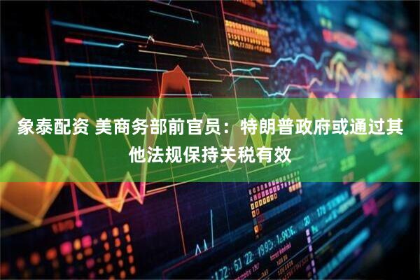 象泰配资 美商务部前官员：特朗普政府或通过其他法规保持关税有效