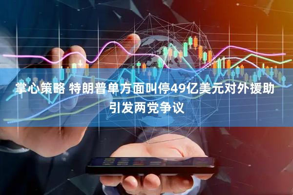 掌心策略 特朗普单方面叫停49亿美元对外援助 引发两党争议