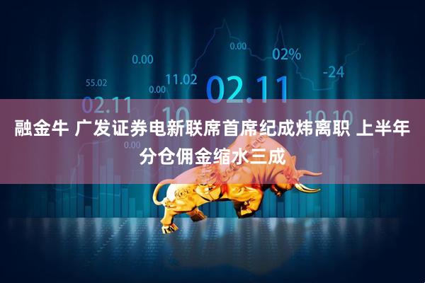 融金牛 广发证券电新联席首席纪成炜离职 上半年分仓佣金缩水三成
