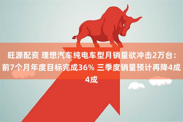 旺源配资 理想汽车纯电车型月销量欲冲击2万台：前7个月年度目标完成36% 三季度销量预计再降4成