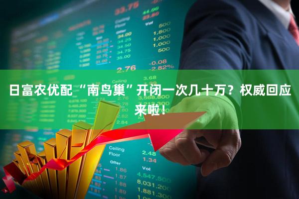 日富农优配 “南鸟巢”开闭一次几十万？权威回应来啦！