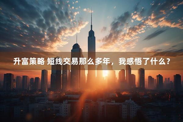 升富策略 短线交易那么多年，我感悟了什么？