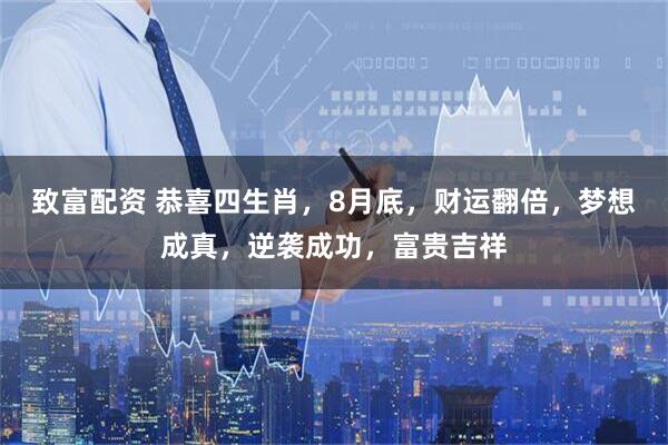 致富配资 恭喜四生肖，8月底，财运翻倍，梦想成真，逆袭成功，富贵吉祥
